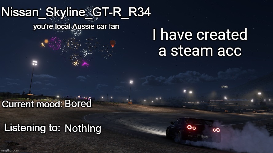 Nissan_Skyline_GT-R_R34 announcement temp Gen 3 | I have created a steam acc; Bored; Nothing | image tagged in nissan_skyline_gt-r_r34 announcement temp gen 3 | made w/ Imgflip meme maker