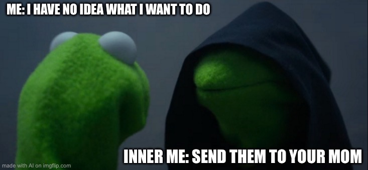 Evil Kermit | ME: I HAVE NO IDEA WHAT I WANT TO DO; INNER ME: SEND THEM TO YOUR MOM | image tagged in memes,evil kermit | made w/ Imgflip meme maker