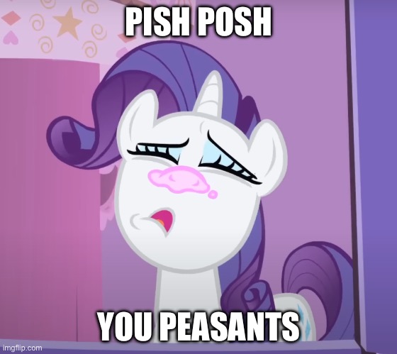 Rarity is above you. | PISH POSH; YOU PEASANTS | image tagged in my little pony friendship is magic,my little pony,animation | made w/ Imgflip meme maker