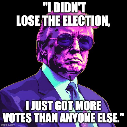 trump | "I DIDN'T LOSE THE ELECTION, I JUST GOT MORE VOTES THAN ANYONE ELSE." | image tagged in political meme,politics,donald trump,trump | made w/ Imgflip meme maker