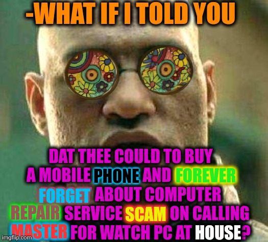 -One minute on stealing. | -WHAT IF I TOLD YOU; DAT THEE COULD TO BUY A MOBILE PHONE AND FOREVER FORGET ABOUT COMPUTER REPAIR SERVICE SCAM ON CALLING MASTER FOR WATCH PC AT HOUSE? PHONE; FOREVER; HOUSE; FORGET; SCAM; REPAIR; MASTER | image tagged in acid kicks in morpheus,computer nerd,repair,secret service,mobile games,best buy | made w/ Imgflip meme maker