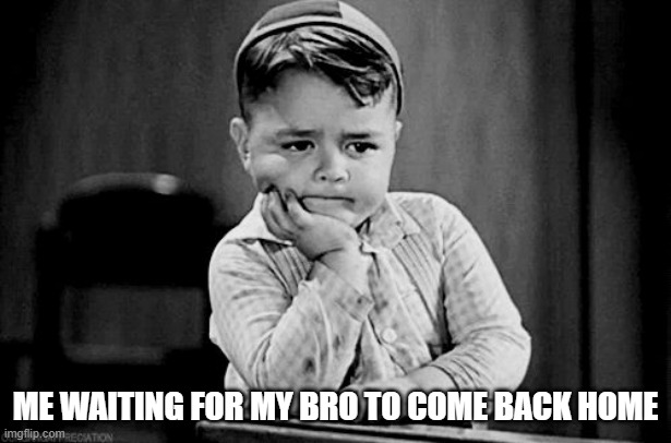 Bro | ME WAITING FOR MY BRO TO COME BACK HOME | image tagged in impatient,memes,relatable,bro,dank memes,relatable memes | made w/ Imgflip meme maker