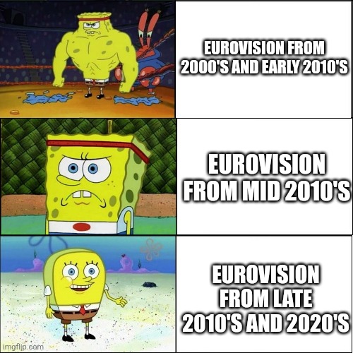 Eurovision wtf... | EUROVISION FROM 2000'S AND EARLY 2010'S; EUROVISION FROM MID 2010'S; EUROVISION FROM LATE 2010'S AND 2020'S | image tagged in decreasingly buffed spongebob,eurovision,so true memes,zad,memes | made w/ Imgflip meme maker