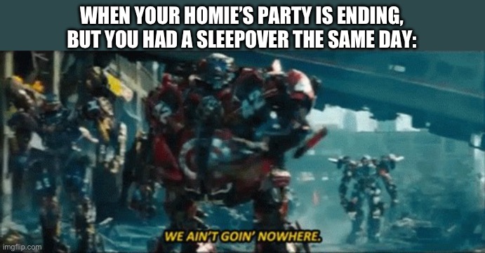 The Wreckers aren’t leaving | WHEN YOUR HOMIE’S PARTY IS ENDING, BUT YOU HAD A SLEEPOVER THE SAME DAY: | image tagged in the wreckers aren t leaving,memes | made w/ Imgflip meme maker