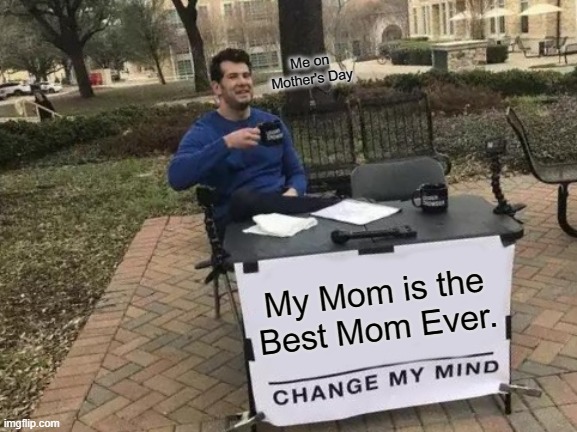 Change My Mind | Me on Mother's Day; My Mom is the Best Mom Ever. | image tagged in memes,change my mind,wholesome,mom | made w/ Imgflip meme maker