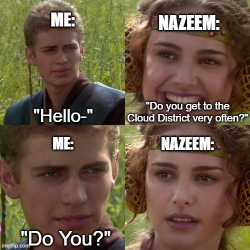 Anakin Padme 4 Panel | ME:; NAZEEM:; "Do you get to the Cloud District very often?"; "Hello-"; NAZEEM:; ME:; "Do You?" | image tagged in anakin padme 4 panel | made w/ Imgflip meme maker