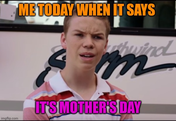 You Guys are Getting Paid | ME TODAY WHEN IT SAYS; IT'S MOTHER'S DAY | image tagged in confused | made w/ Imgflip meme maker