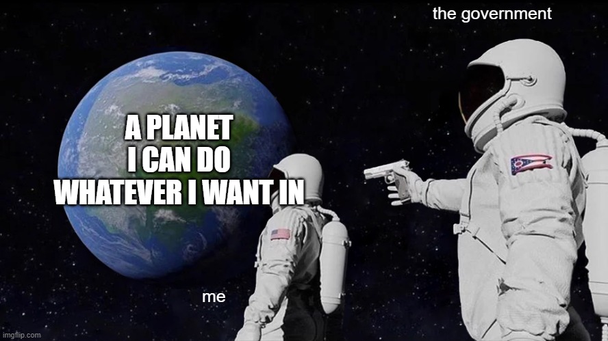 the government is rude | the government; A PLANET I CAN DO WHATEVER I WANT IN; me | image tagged in memes,always has been | made w/ Imgflip meme maker