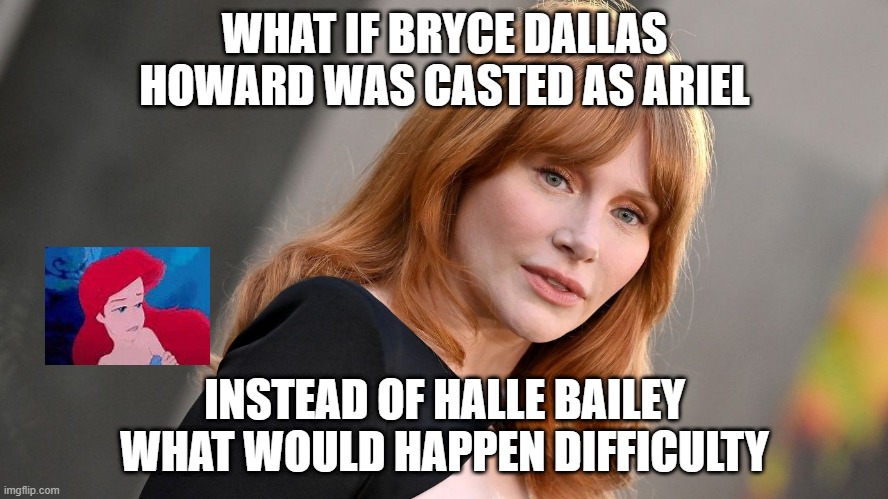 movie what if | WHAT IF BRYCE DALLAS HOWARD WAS CASTED AS ARIEL; INSTEAD OF HALLE BAILEY WHAT WOULD HAPPEN DIFFICULTY | image tagged in bryce dallas howard,what if,ariel,the little mermaid,disney | made w/ Imgflip meme maker