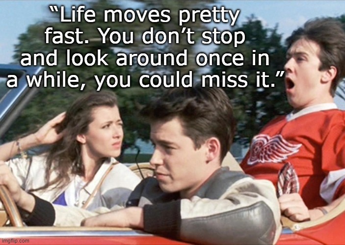 Ferris Bueller on Life | “Life moves pretty fast. You don’t stop and look around once in a while, you could miss it.” | image tagged in ferris bueller,real life | made w/ Imgflip meme maker