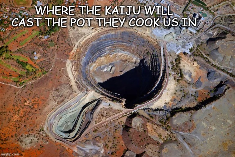 title | WHERE THE KAIJU WILL CAST THE POT THEY COOK US IN | image tagged in open pit mine | made w/ Imgflip meme maker