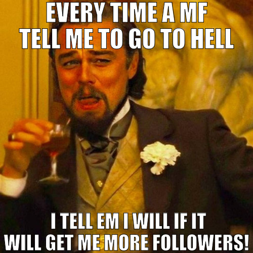 ANYTHING FOR SOME GAINS | EVERY TIME A MF TELL ME TO GO TO HELL; I TELL EM I WILL IF IT WILL GET ME MORE FOLLOWERS! | image tagged in leonardo caprio,meme | made w/ Imgflip meme maker