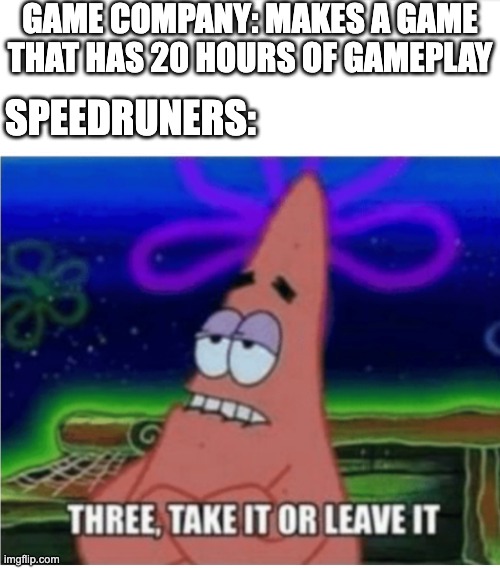 Speedrunners be like: | GAME COMPANY: MAKES A GAME THAT HAS 20 HOURS OF GAMEPLAY; SPEEDRUNERS: | image tagged in three take it or leave it patrick | made w/ Imgflip meme maker