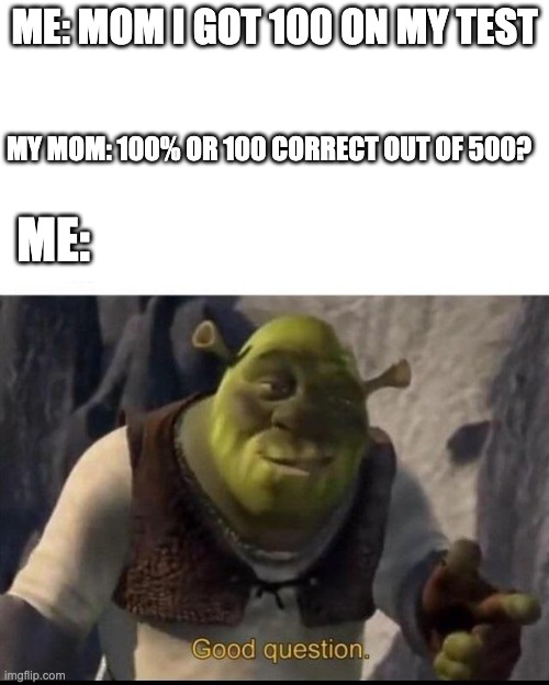 My confusion is present | ME: MOM I GOT 100 ON MY TEST; MY MOM: 100% OR 100 CORRECT OUT OF 500? ME: | image tagged in shrek | made w/ Imgflip meme maker