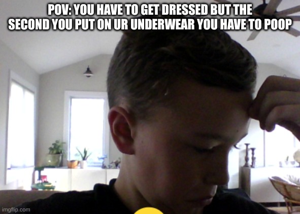Sadness | POV: YOU HAVE TO GET DRESSED BUT THE SECOND YOU PUT ON UR UNDERWEAR YOU HAVE TO POOP | image tagged in sad | made w/ Imgflip meme maker