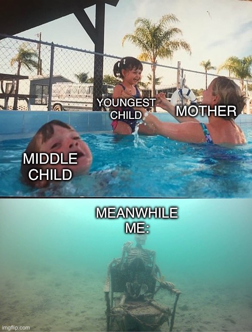 Is this relatable? | MOTHER; YOUNGEST CHILD; MIDDLE CHILD; MEANWHILE ME: | image tagged in mother ignoring kid drowning in a pool | made w/ Imgflip meme maker