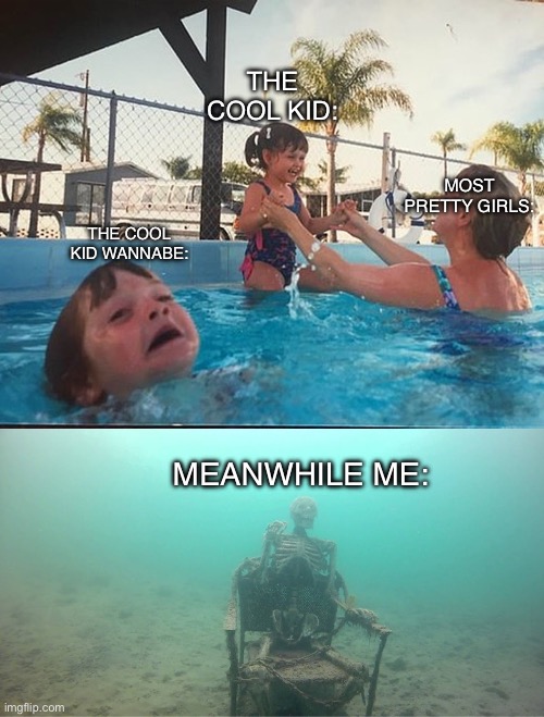 But really, nobody likes me? | THE COOL KID:; MOST PRETTY GIRLS:; THE COOL KID WANNABE:; MEANWHILE ME: | image tagged in mother ignoring kid drowning in a pool | made w/ Imgflip meme maker