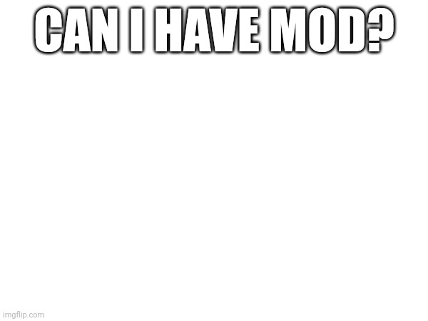 CAN I HAVE MOD? | made w/ Imgflip meme maker