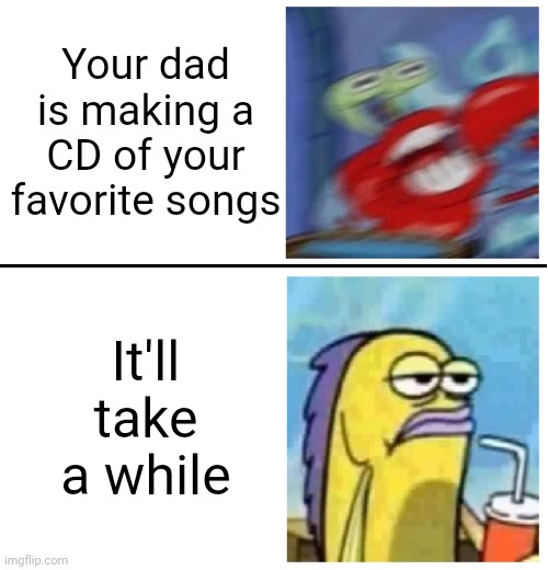 Not LONG LONG just probably next week or so? | Your dad is making a CD of your favorite songs; It'll take a while | image tagged in excited vs bored | made w/ Imgflip meme maker