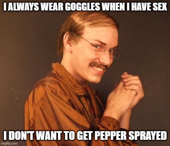 Protection First | I ALWAYS WEAR GOGGLES WHEN I HAVE SEX; I DON'T WANT TO GET PEPPER SPRAYED | image tagged in creepy guy | made w/ Imgflip meme maker