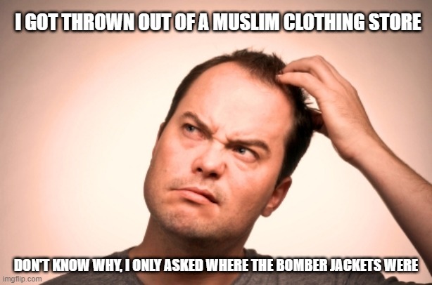 Thrown Out | I GOT THROWN OUT OF A MUSLIM CLOTHING STORE; DON'T KNOW WHY, I ONLY ASKED WHERE THE BOMBER JACKETS WERE | image tagged in puzzled man | made w/ Imgflip meme maker