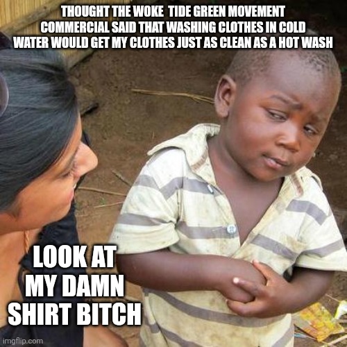 Green movement clothes wash | THOUGHT THE WOKE  TIDE GREEN MOVEMENT COMMERCIAL SAID THAT WASHING CLOTHES IN COLD WATER WOULD GET MY CLOTHES JUST AS CLEAN AS A HOT WASH; LOOK AT MY DAMN SHIRT BITCH | image tagged in memes,third world skeptical kid | made w/ Imgflip meme maker