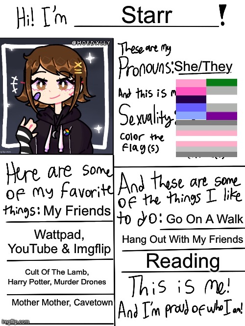 ha (I spent way too long on the flags-) | Starr; She/They; My Friends; Go On A Walk; Wattpad, YouTube & Imgflip; Hang Out With My Friends; Reading; Cult Of The Lamb, Harry Potter, Murder Drones; Mother Mother, Cavetown | image tagged in lgbtq stream account profile | made w/ Imgflip meme maker