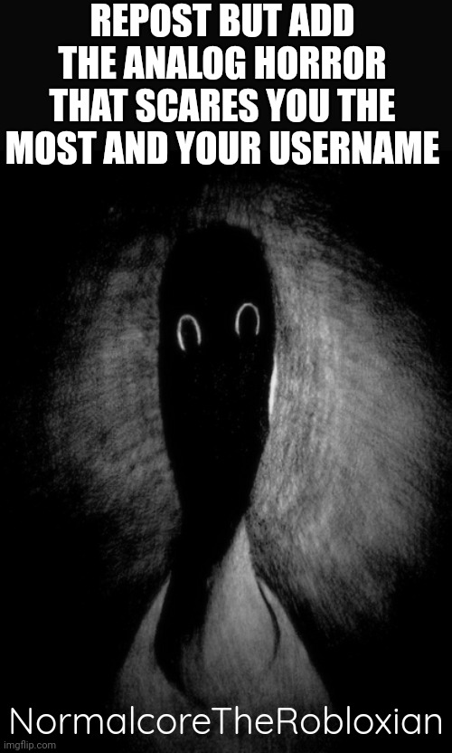 REPOST BUT ADD THE ANALOG HORROR
THAT SCARES YOU THE MOST AND YOUR USERNAME; NormalcoreTheRobloxian | image tagged in repost | made w/ Imgflip meme maker