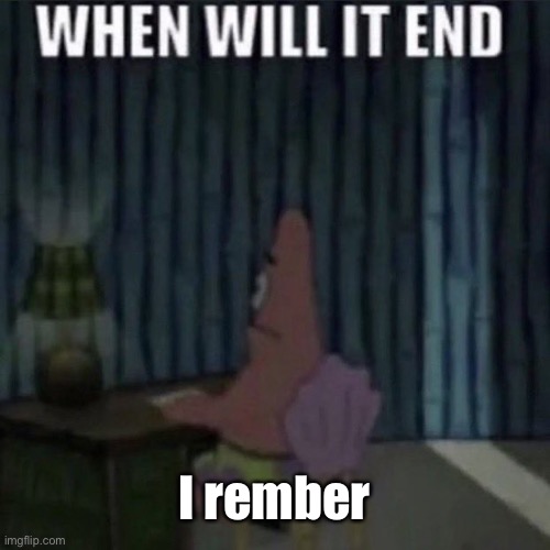 When will it end? | I rember | image tagged in when will it end | made w/ Imgflip meme maker