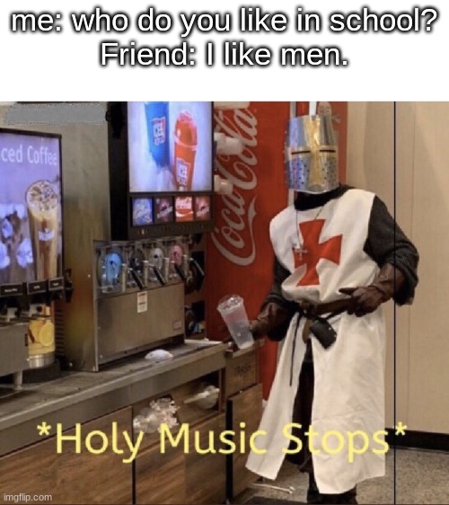 Holy music stops | me: who do you like in school?

Friend: I like men. | image tagged in holy music stops | made w/ Imgflip meme maker