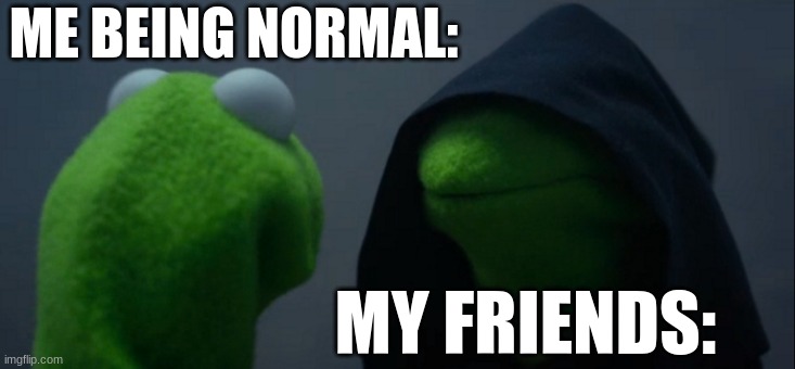 Evil Kermit | ME BEING NORMAL:; MY FRIENDS: | image tagged in memes,evil kermit | made w/ Imgflip meme maker