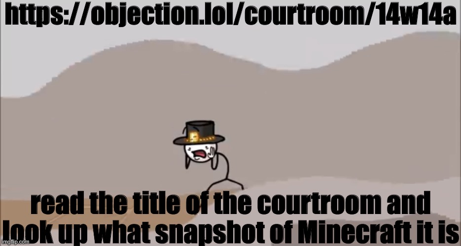 https://objection.lol/courtroom/14w14a | https://objection.lol/courtroom/14w14a; read the title of the courtroom and look up what snapshot of Minecraft it is | image tagged in henry stickmin being surprised | made w/ Imgflip meme maker