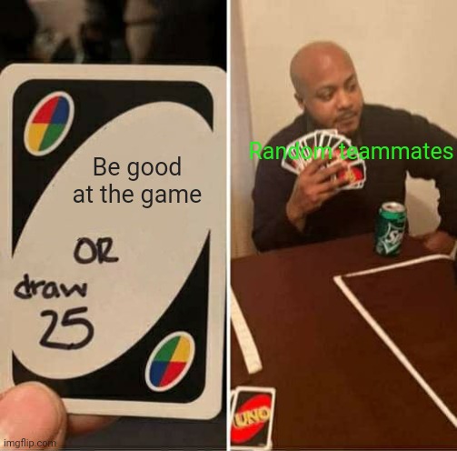 Relatable situation | Random teammates; Be good at the game | image tagged in memes,uno draw 25 cards | made w/ Imgflip meme maker