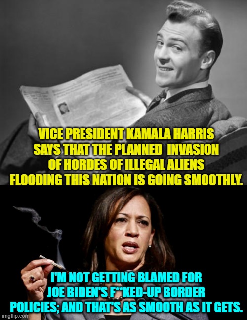Psssst liberals . . . are you FEELING played yet? | VICE PRESIDENT KAMALA HARRIS SAYS THAT THE PLANNED  INVASION OF HORDES OF ILLEGAL ALIENS FLOODING THIS NATION IS GOING SMOOTHLY. I'M NOT GETTING BLAMED FOR JOE BIDEN'S F**KED-UP BORDER POLICIES; AND THAT'S AS SMOOTH AS IT GETS. | image tagged in 50's newspaper | made w/ Imgflip meme maker