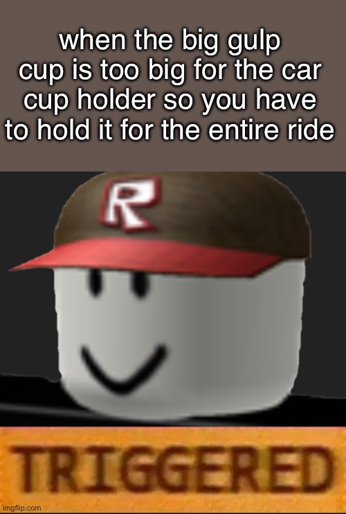 very cold | when the big gulp cup is too big for the car cup holder so you have to hold it for the entire ride | image tagged in roblox triggered,drinks | made w/ Imgflip meme maker
