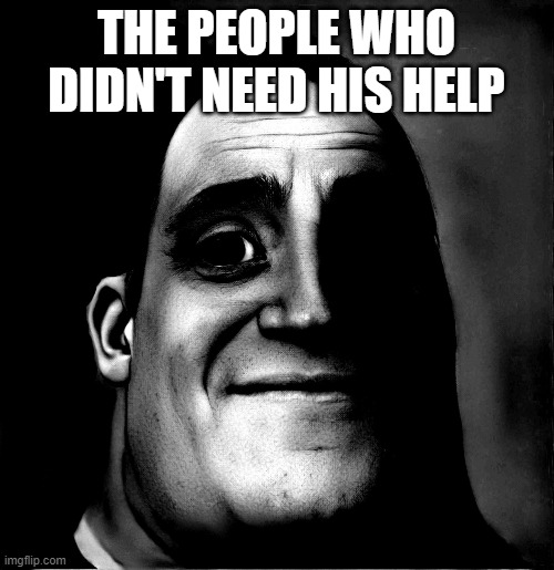 The people who didn't need his help | THE PEOPLE WHO DIDN'T NEED HIS HELP | image tagged in mr incredible becoming uncanny phase 3 remake | made w/ Imgflip meme maker