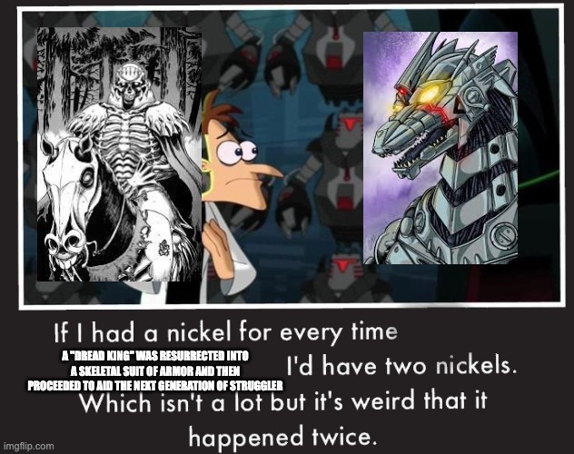 This may just be me, but... | A "DREAD KING" WAS RESURRECTED INTO A SKELETAL SUIT OF ARMOR AND THEN PROCEEDED TO AID THE NEXT GENERATION OF STRUGGLER | image tagged in doof if i had a nickel,godzilla,berserk | made w/ Imgflip meme maker