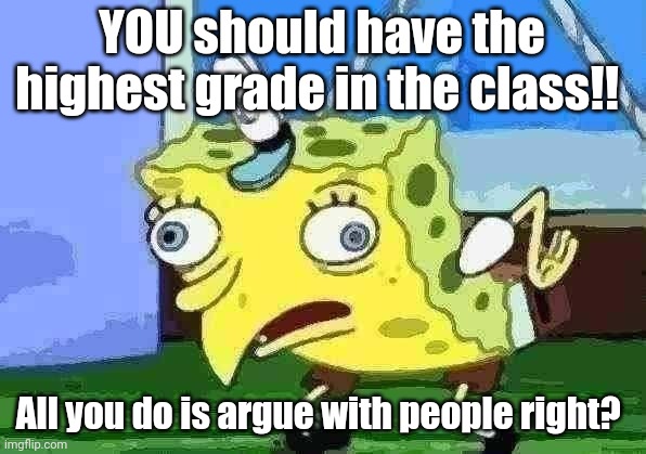 College debate be like | YOU should have the highest grade in the class!! All you do is argue with people right? | image tagged in memes,mocking spongebob | made w/ Imgflip meme maker