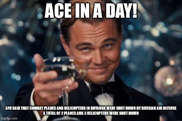 Leonardo Dicaprio Cheers Meme | ACE IN A DAY! AFU SAID THAT COMBAT PLANES AND HELICOPTERS IN BRYANSK WERE SHOT DOWN BY RUSSIAN AIR DEFENSE

A TOTAL OF 2 PLANES AND 3 HELICOPTERS WERE SHOT DOWN | image tagged in memes,leonardo dicaprio cheers | made w/ Imgflip meme maker