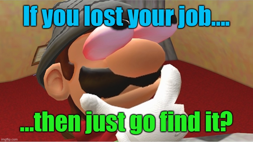 Meme #1,200 | If you lost your job.... ...then just go find it? | image tagged in hmmmmmmmmmmmmmmmmmmmmmmmmmmmmmmmmmmmmmmmmmmmmmmmmmmmmmmmmmmmmmmm | made w/ Imgflip meme maker