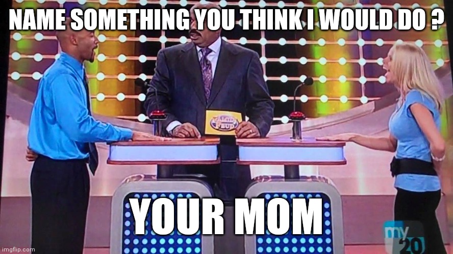 Family Feud | NAME SOMETHING YOU THINK I WOULD DO ? YOUR MOM | image tagged in family feud | made w/ Imgflip meme maker