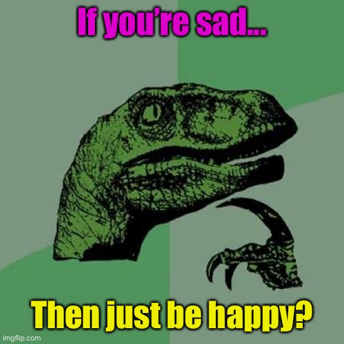 Meme #1,201 | If you’re sad... Then just be happy? | image tagged in memes,philosoraptor,thinking,question,sad,happy | made w/ Imgflip meme maker