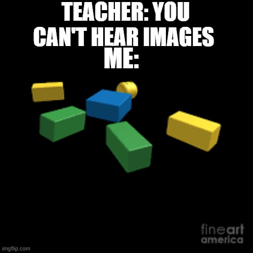 rip ooh sound | TEACHER: YOU CAN'T HEAR IMAGES; ME: | image tagged in memes | made w/ Imgflip meme maker