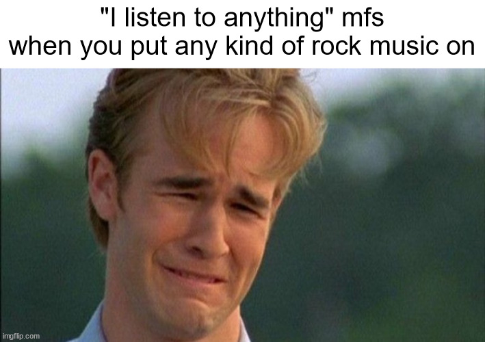 normies hate rock music | "I listen to anything" mfs when you put any kind of rock music on | image tagged in crying dawson,music,memes,funny,rock,farting | made w/ Imgflip meme maker