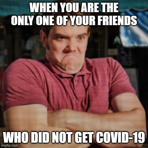 No covid for me | WHEN YOU ARE THE ONLY ONE OF YOUR FRIENDS; WHO DID NOT GET COVID-19 | image tagged in grumpy man with arms crossed,covid-19,coronavirus,pandemic | made w/ Imgflip meme maker
