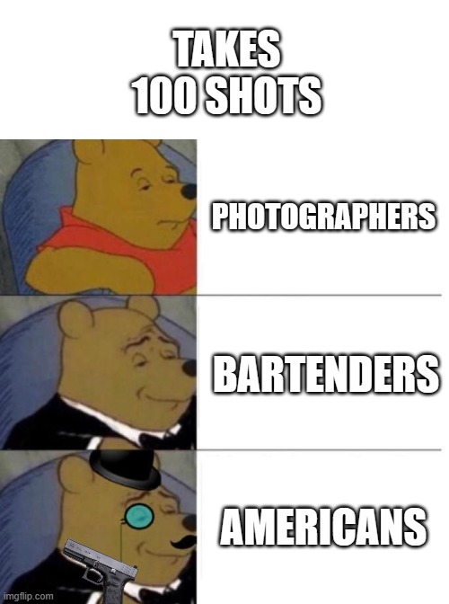 I love how safe america is <3 | TAKES 100 SHOTS; PHOTOGRAPHERS; BARTENDERS; AMERICANS | image tagged in blank white template,tuxedo winnie the pooh 3 panel | made w/ Imgflip meme maker