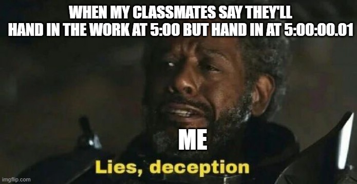 5:00 vs 5:00:00:01 | WHEN MY CLASSMATES SAY THEY'LL
HAND IN THE WORK AT 5:00 BUT HAND IN AT 5:00:00.01; ME | image tagged in sw lies deception,lies deception,ocd,detail | made w/ Imgflip meme maker