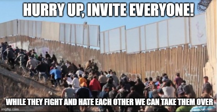 First invasion, next revolution | HURRY UP, INVITE EVERYONE! WHILE THEY FIGHT AND HATE EACH OTHER WE CAN TAKE THEM OVER | image tagged in illegal immigrants,revolution,democrat war on america,we are not here to bick your crops,hate breeds violence,america in decline | made w/ Imgflip meme maker