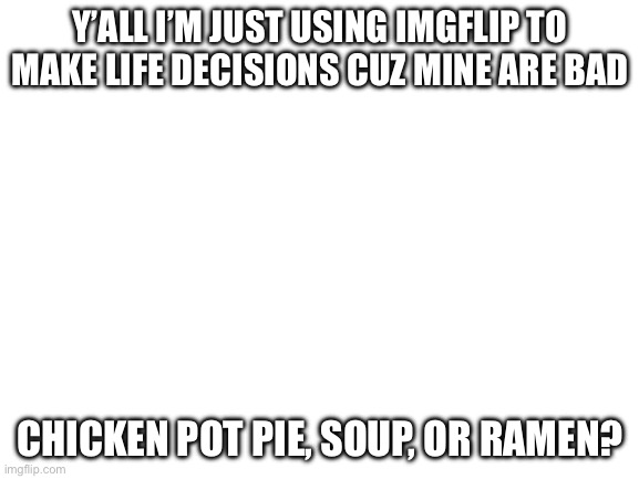 Make my life decisions (this is breakfast. B R E A K F A S T.) | Y’ALL I’M JUST USING IMGFLIP TO MAKE LIFE DECISIONS CUZ MINE ARE BAD; CHICKEN POT PIE, SOUP, OR RAMEN? | image tagged in chicken,pot,pie,soup,ramen | made w/ Imgflip meme maker