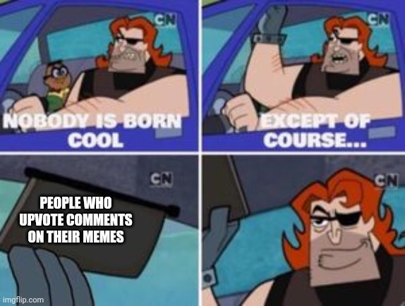 Literally me | PEOPLE WHO UPVOTE COMMENTS ON THEIR MEMES | image tagged in no one is born cool except,funny memes,fun stream,porp,memes,fonnay | made w/ Imgflip meme maker